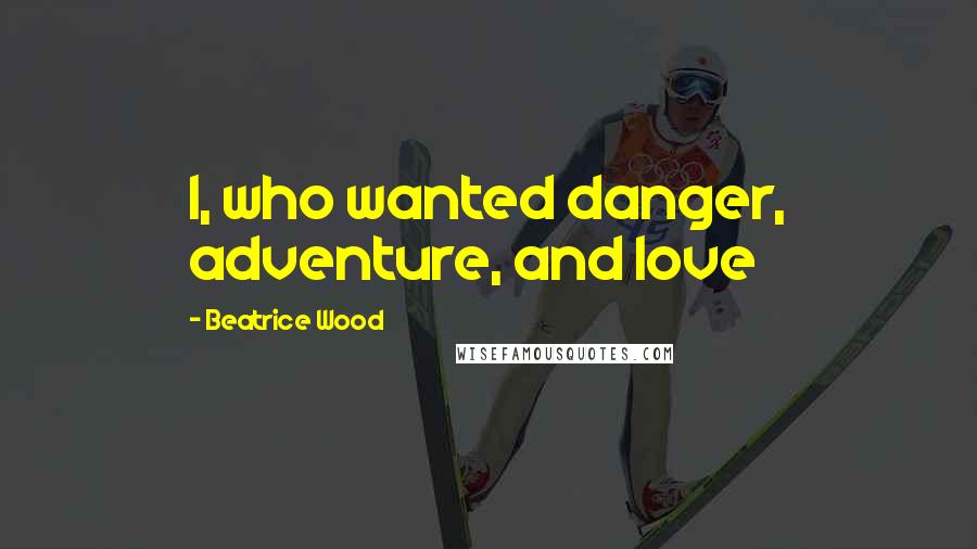 Beatrice Wood Quotes: I, who wanted danger, adventure, and love