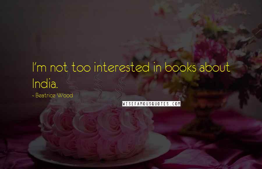 Beatrice Wood Quotes: I'm not too interested in books about India.