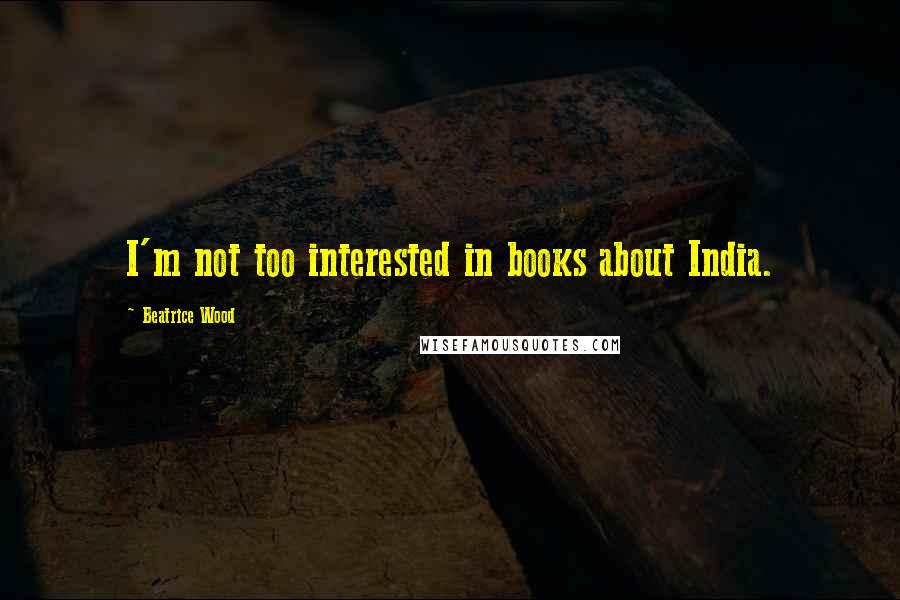 Beatrice Wood Quotes: I'm not too interested in books about India.