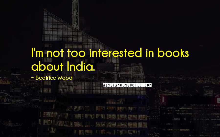 Beatrice Wood Quotes: I'm not too interested in books about India.