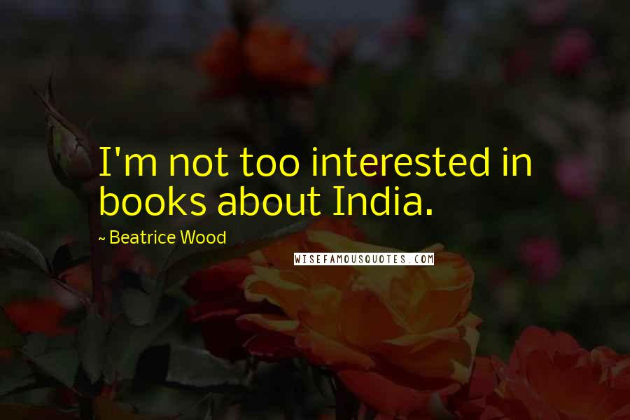 Beatrice Wood Quotes: I'm not too interested in books about India.