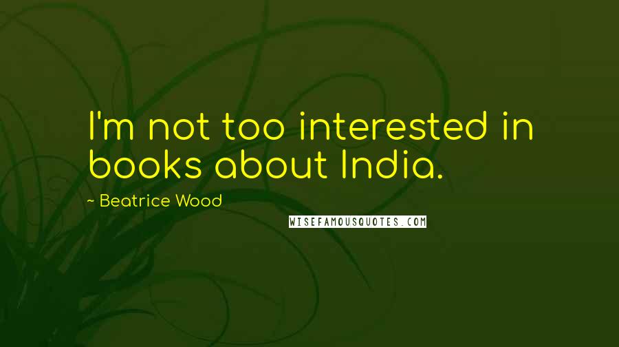 Beatrice Wood Quotes: I'm not too interested in books about India.