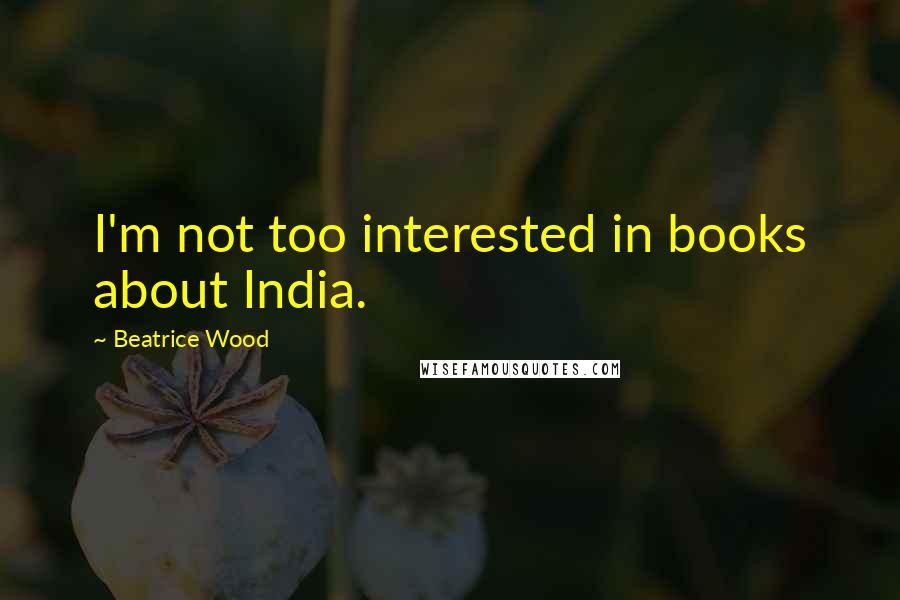 Beatrice Wood Quotes: I'm not too interested in books about India.