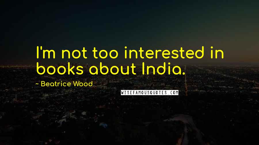 Beatrice Wood Quotes: I'm not too interested in books about India.