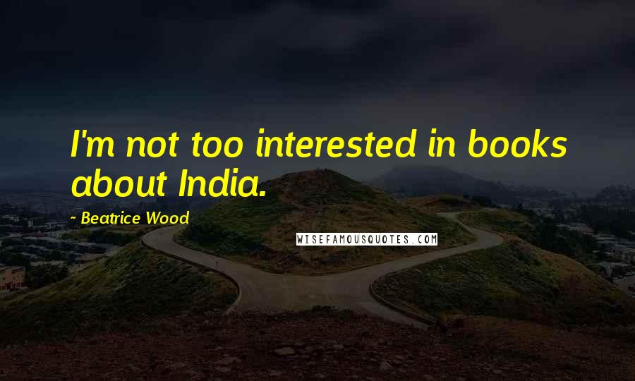 Beatrice Wood Quotes: I'm not too interested in books about India.