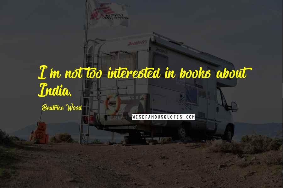 Beatrice Wood Quotes: I'm not too interested in books about India.