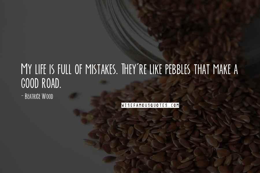 Beatrice Wood Quotes: My life is full of mistakes. They're like pebbles that make a good road.
