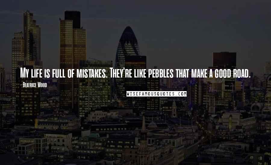 Beatrice Wood Quotes: My life is full of mistakes. They're like pebbles that make a good road.