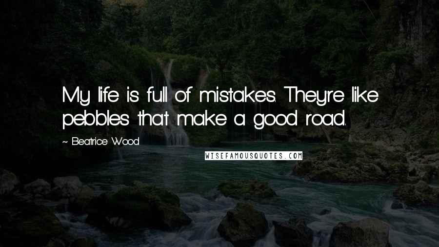 Beatrice Wood Quotes: My life is full of mistakes. They're like pebbles that make a good road.
