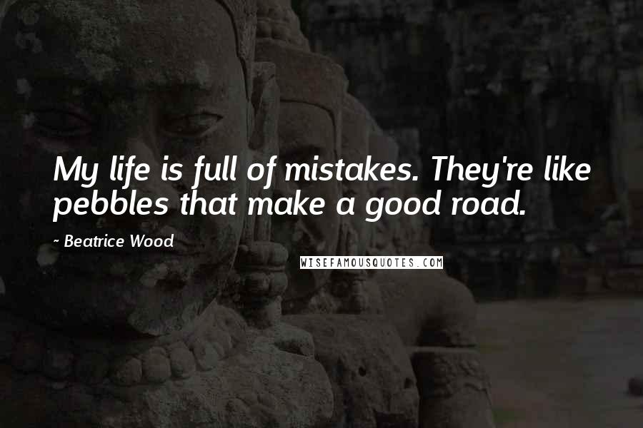 Beatrice Wood Quotes: My life is full of mistakes. They're like pebbles that make a good road.