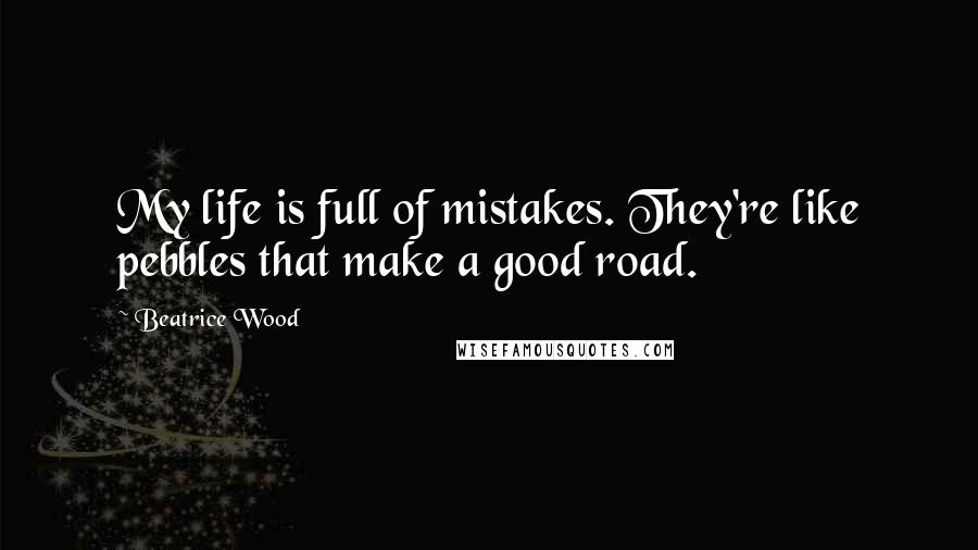 Beatrice Wood Quotes: My life is full of mistakes. They're like pebbles that make a good road.