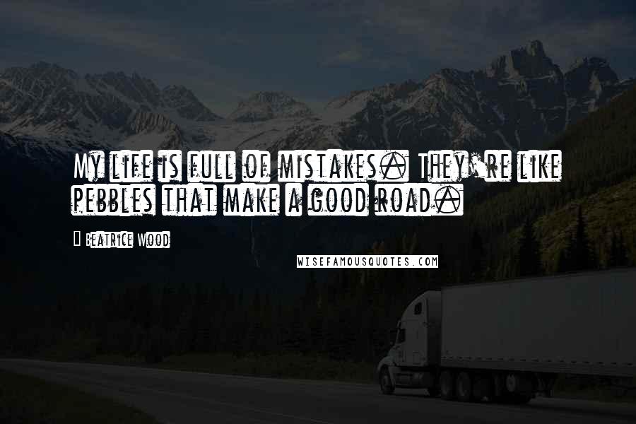 Beatrice Wood Quotes: My life is full of mistakes. They're like pebbles that make a good road.