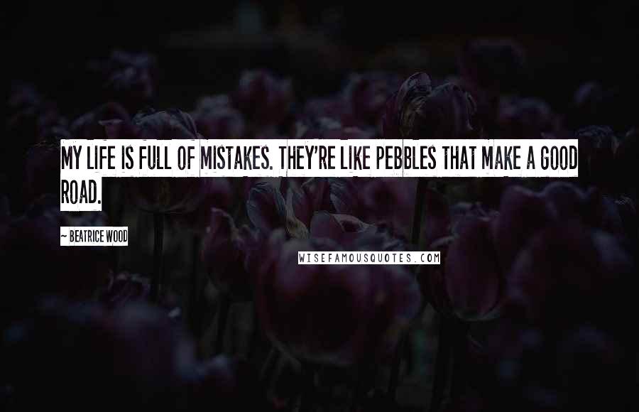 Beatrice Wood Quotes: My life is full of mistakes. They're like pebbles that make a good road.