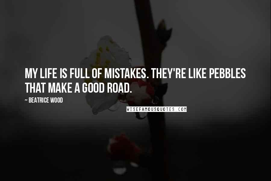 Beatrice Wood Quotes: My life is full of mistakes. They're like pebbles that make a good road.