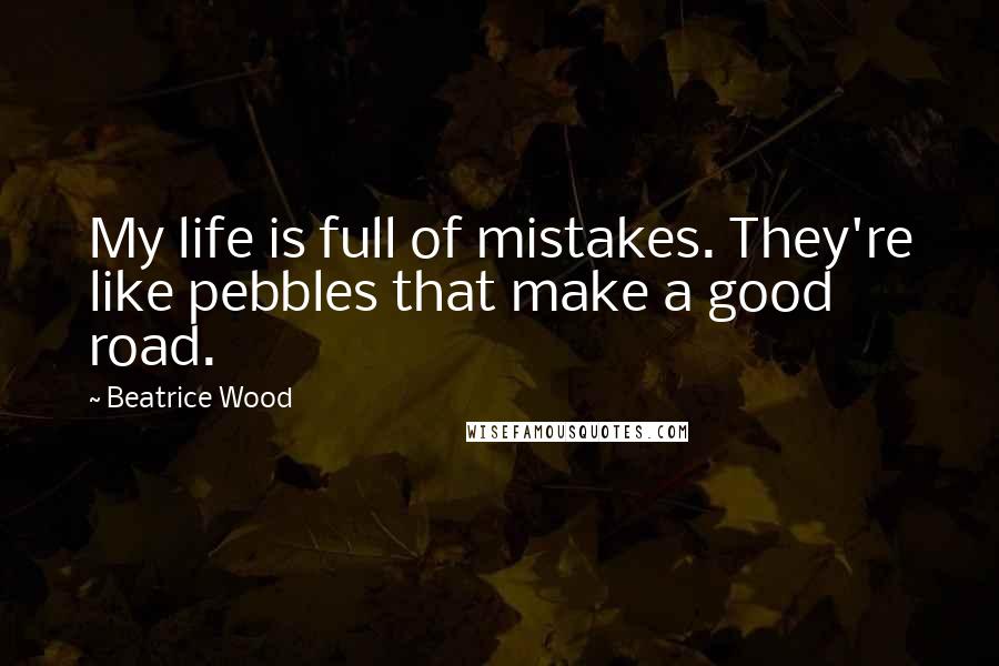Beatrice Wood Quotes: My life is full of mistakes. They're like pebbles that make a good road.