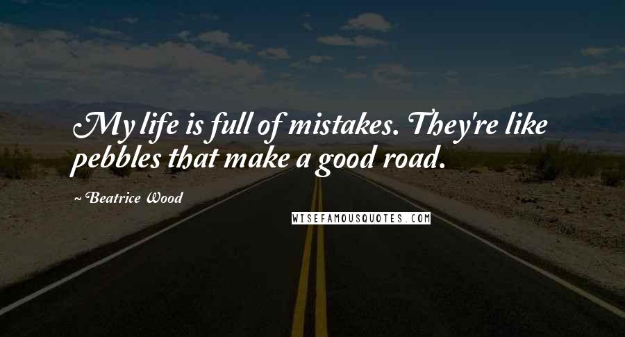 Beatrice Wood Quotes: My life is full of mistakes. They're like pebbles that make a good road.