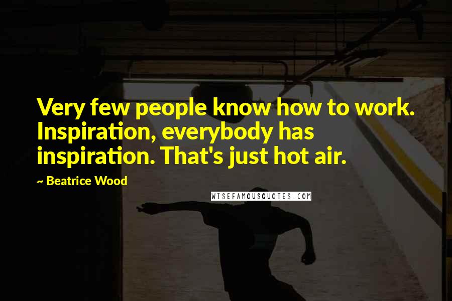 Beatrice Wood Quotes: Very few people know how to work. Inspiration, everybody has inspiration. That's just hot air.