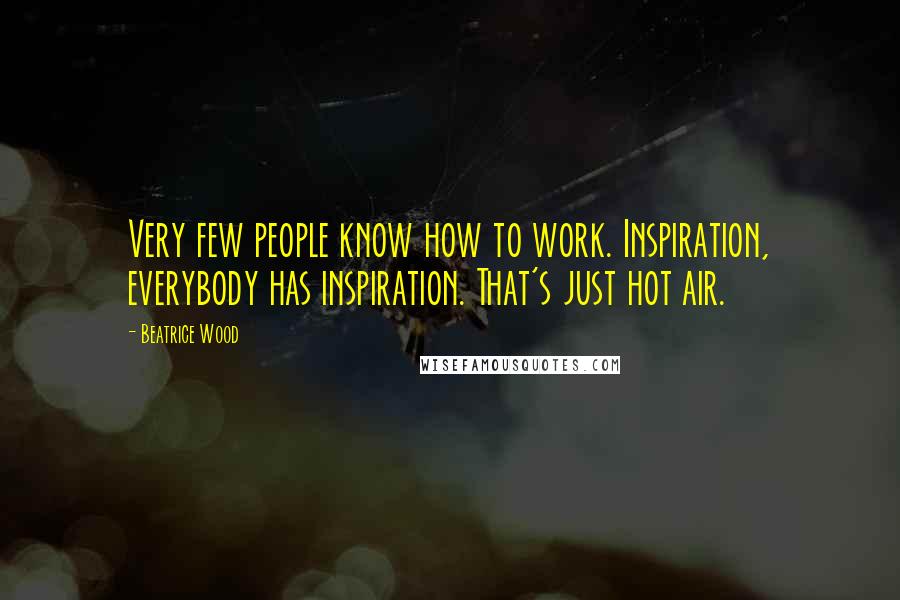 Beatrice Wood Quotes: Very few people know how to work. Inspiration, everybody has inspiration. That's just hot air.
