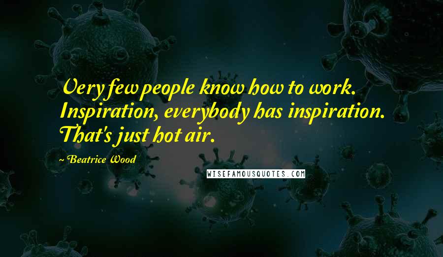 Beatrice Wood Quotes: Very few people know how to work. Inspiration, everybody has inspiration. That's just hot air.