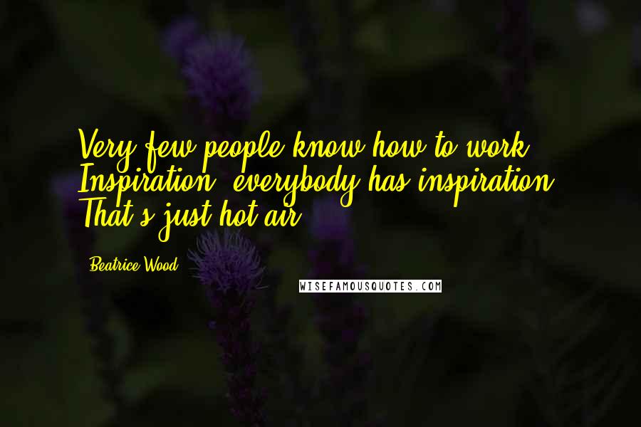 Beatrice Wood Quotes: Very few people know how to work. Inspiration, everybody has inspiration. That's just hot air.