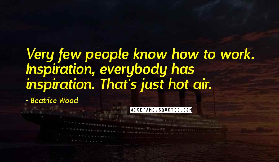 Beatrice Wood Quotes: Very few people know how to work. Inspiration, everybody has inspiration. That's just hot air.