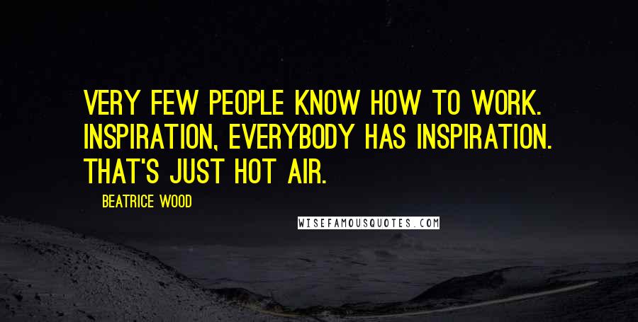 Beatrice Wood Quotes: Very few people know how to work. Inspiration, everybody has inspiration. That's just hot air.