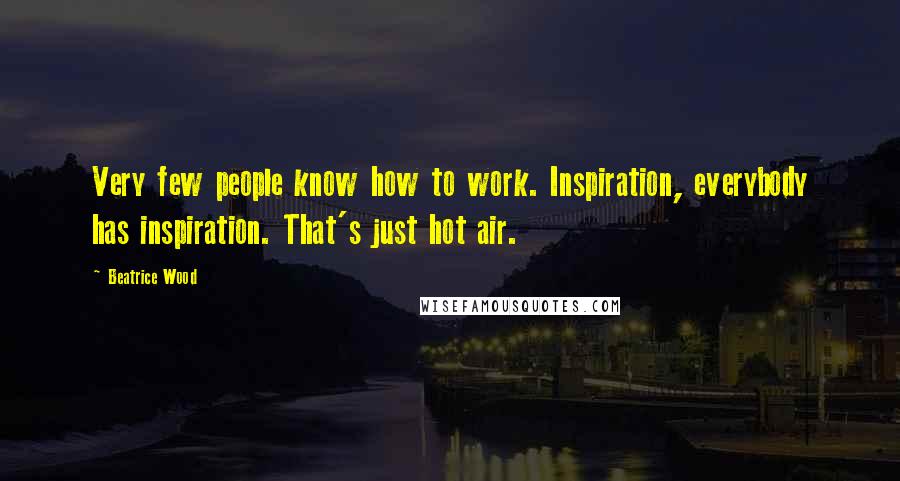 Beatrice Wood Quotes: Very few people know how to work. Inspiration, everybody has inspiration. That's just hot air.