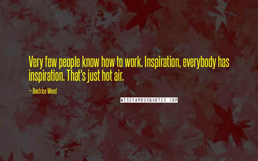 Beatrice Wood Quotes: Very few people know how to work. Inspiration, everybody has inspiration. That's just hot air.