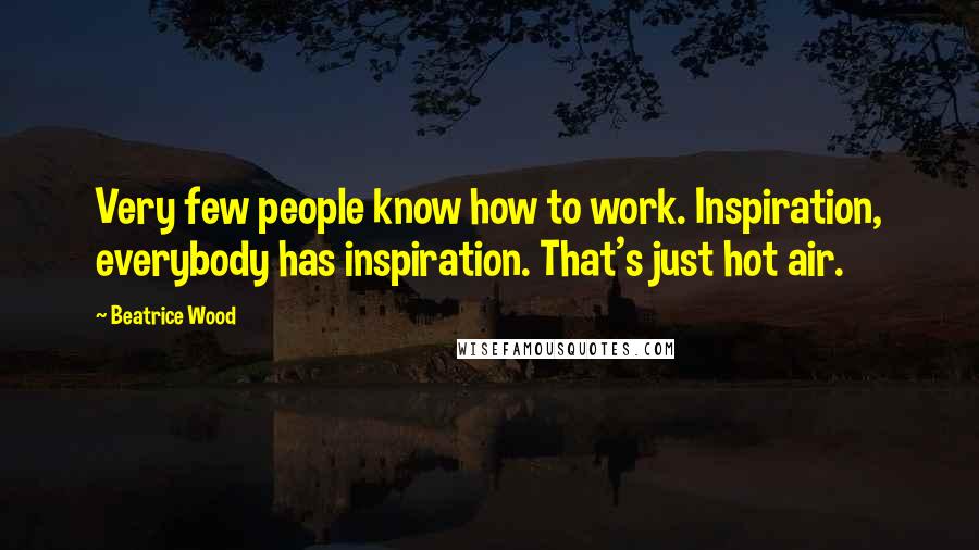 Beatrice Wood Quotes: Very few people know how to work. Inspiration, everybody has inspiration. That's just hot air.