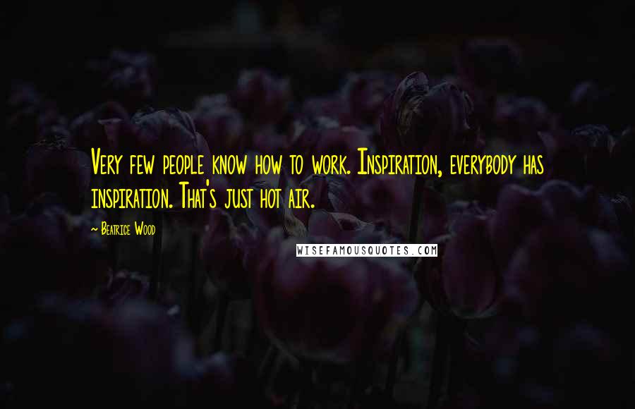 Beatrice Wood Quotes: Very few people know how to work. Inspiration, everybody has inspiration. That's just hot air.