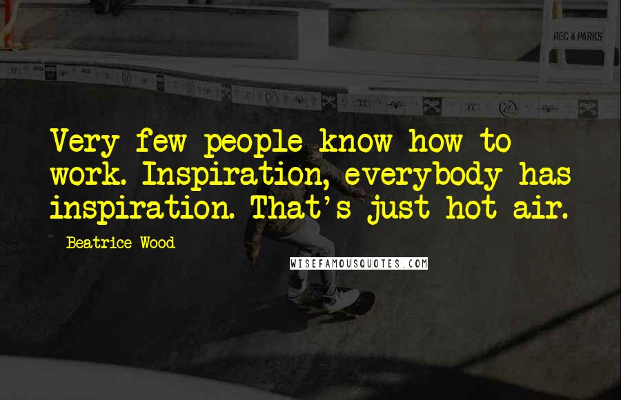 Beatrice Wood Quotes: Very few people know how to work. Inspiration, everybody has inspiration. That's just hot air.