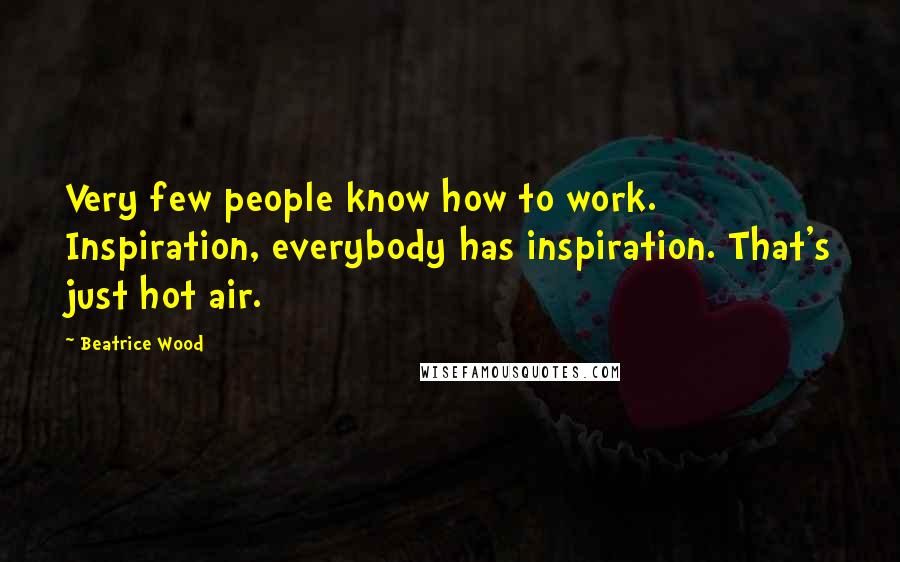 Beatrice Wood Quotes: Very few people know how to work. Inspiration, everybody has inspiration. That's just hot air.