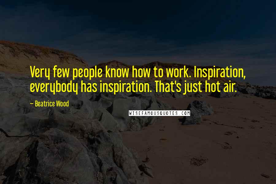 Beatrice Wood Quotes: Very few people know how to work. Inspiration, everybody has inspiration. That's just hot air.