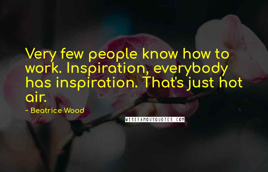 Beatrice Wood Quotes: Very few people know how to work. Inspiration, everybody has inspiration. That's just hot air.