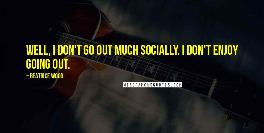 Beatrice Wood Quotes: Well, I don't go out much socially. I don't enjoy going out.