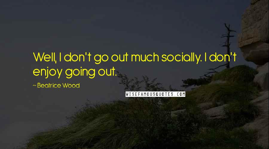 Beatrice Wood Quotes: Well, I don't go out much socially. I don't enjoy going out.