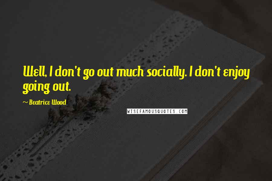 Beatrice Wood Quotes: Well, I don't go out much socially. I don't enjoy going out.
