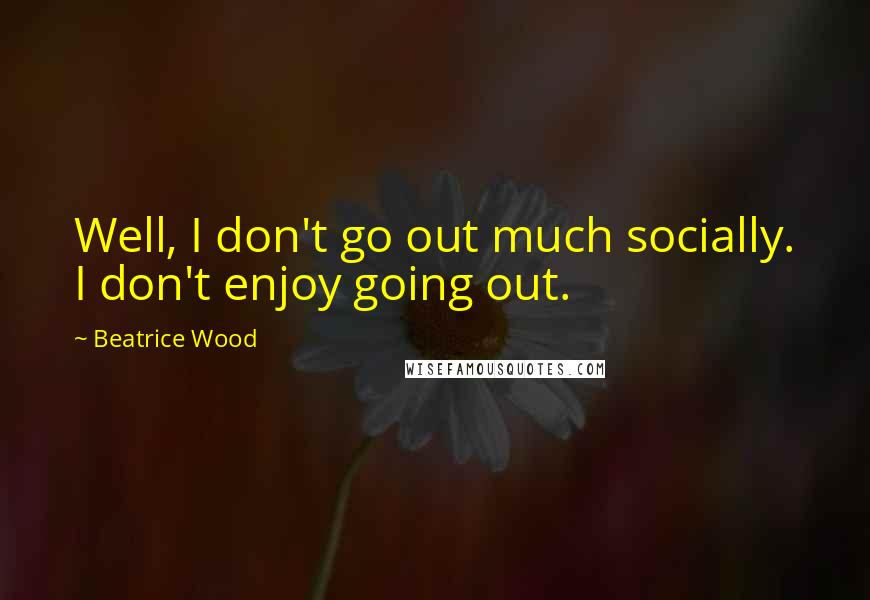 Beatrice Wood Quotes: Well, I don't go out much socially. I don't enjoy going out.