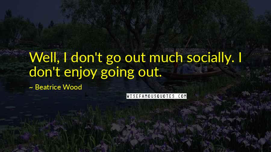 Beatrice Wood Quotes: Well, I don't go out much socially. I don't enjoy going out.