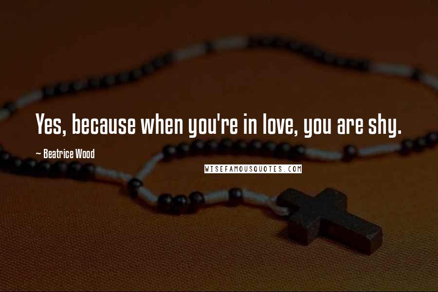 Beatrice Wood Quotes: Yes, because when you're in love, you are shy.