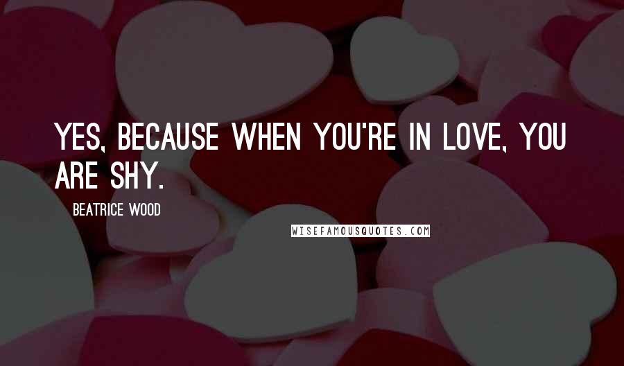 Beatrice Wood Quotes: Yes, because when you're in love, you are shy.