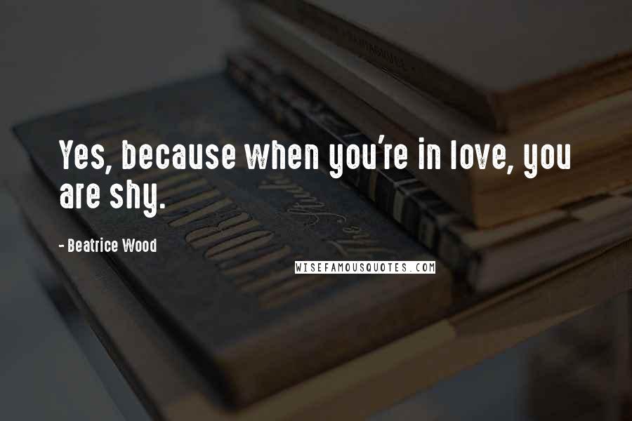 Beatrice Wood Quotes: Yes, because when you're in love, you are shy.