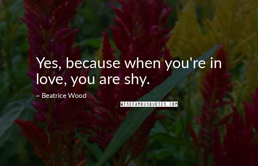Beatrice Wood Quotes: Yes, because when you're in love, you are shy.