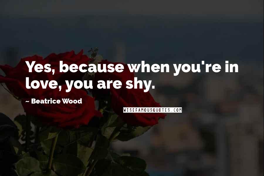 Beatrice Wood Quotes: Yes, because when you're in love, you are shy.