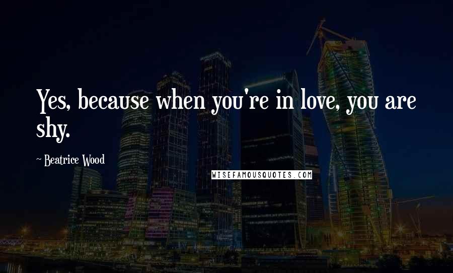 Beatrice Wood Quotes: Yes, because when you're in love, you are shy.