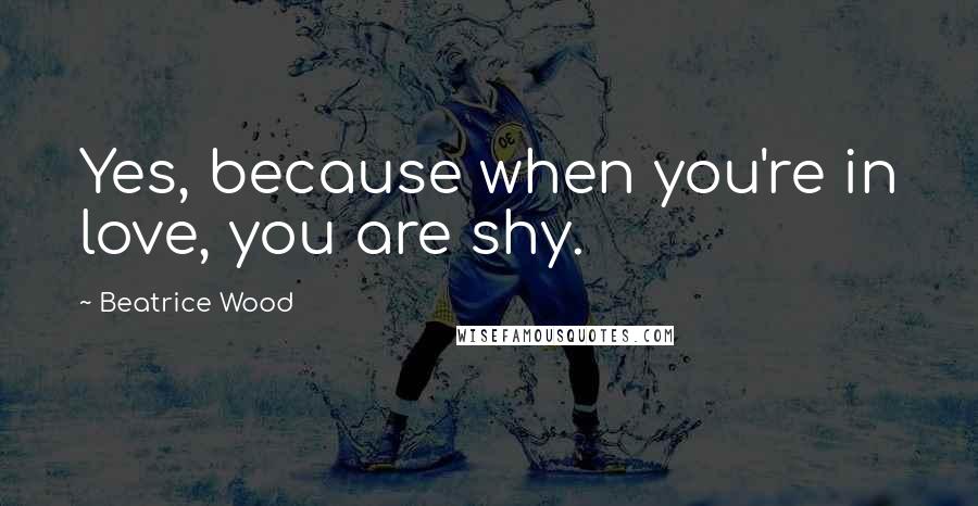 Beatrice Wood Quotes: Yes, because when you're in love, you are shy.