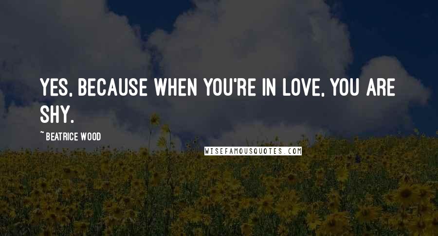 Beatrice Wood Quotes: Yes, because when you're in love, you are shy.