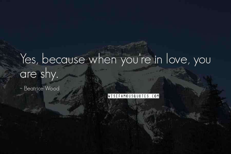 Beatrice Wood Quotes: Yes, because when you're in love, you are shy.