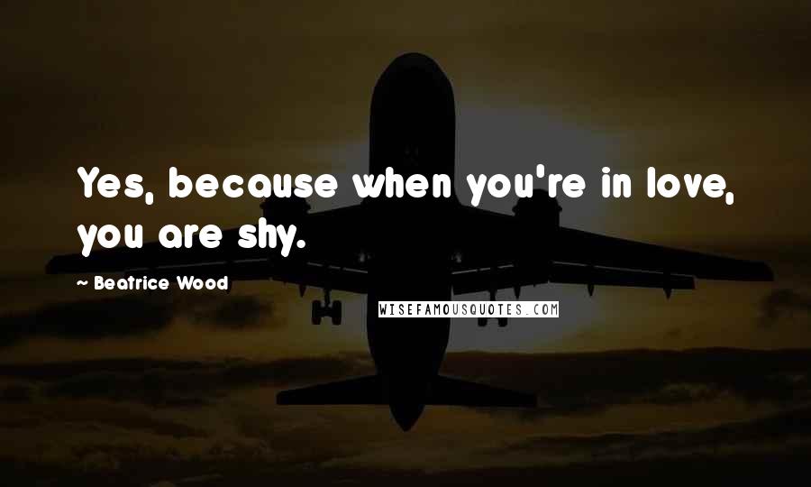 Beatrice Wood Quotes: Yes, because when you're in love, you are shy.
