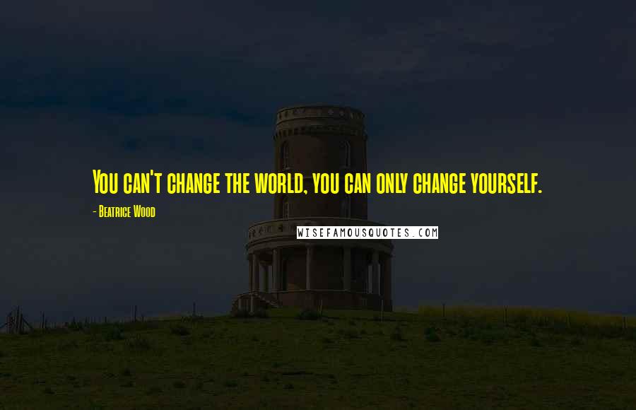 Beatrice Wood Quotes: You can't change the world, you can only change yourself.